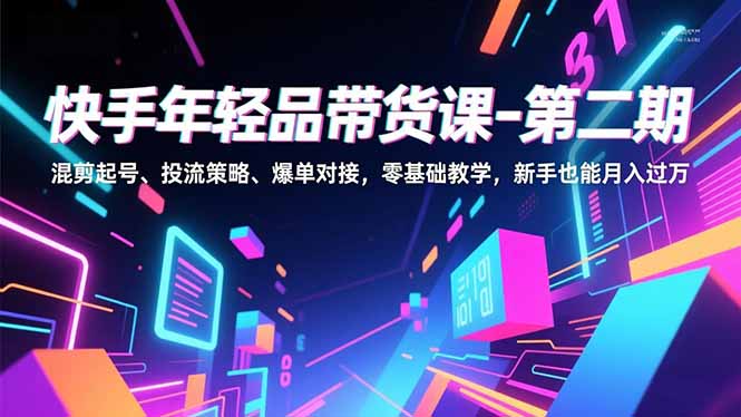 快手年轻品带货课-第二期，混剪起号、投流策略、爆单对接，零基础教学，新手也能月入过万-九九网创