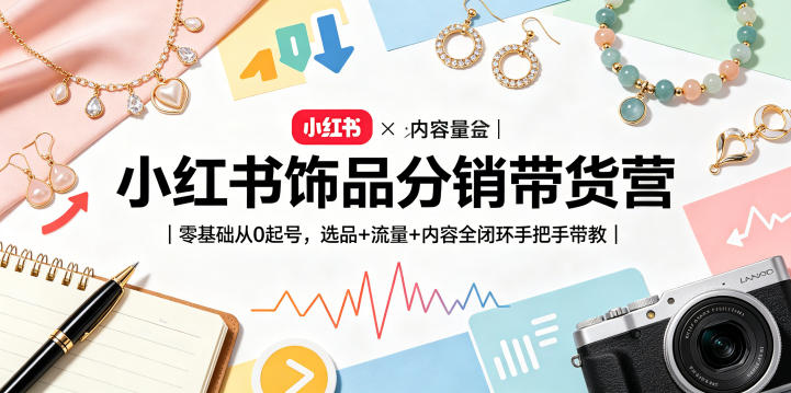 小红书饰品分销带货营｜零基础从0起号，选品+流量+内容全闭环手把手带教-九九网创