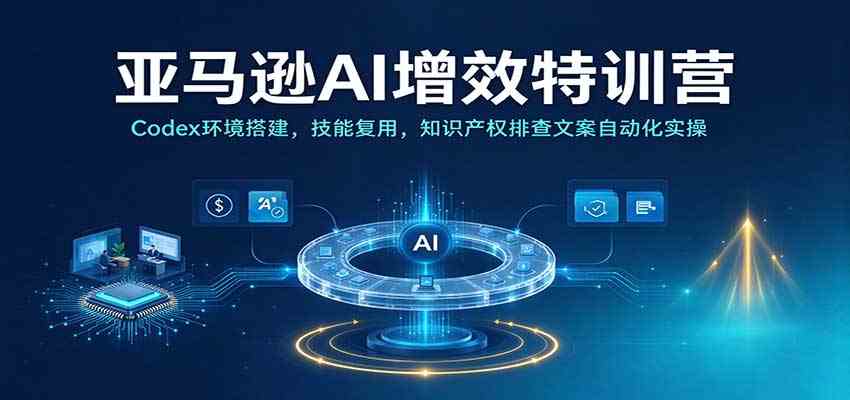 亚马逊AI增效特训营：Codex环境搭建，技能复用，知识产权排查文案自动化实操-九九网创