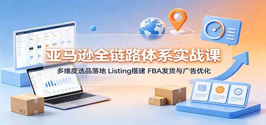 亚马逊全链路体系实战课：多维度选品落地，Listing搭建，FBA发货与广告优化-九九网创