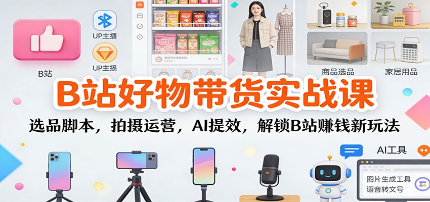 B站好物带货实战课：选品脚本，拍摄运营，AI提效，解锁B站赚钱新玩法-九九网创