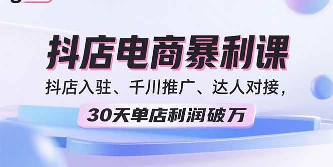 （15954期）2025抖店电商暴利课，抖店入驻、千川推广、达人对接，30天单店利润破万-九九网创