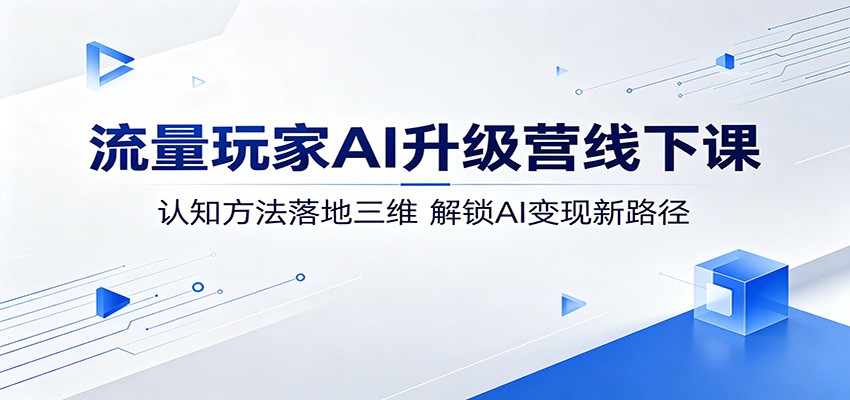 流量玩家AI升级营线下课：认知方法落地三维，解锁AI变现新路径-九九网创