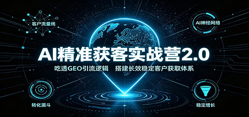AI精准获客实战营2.0：吃透GEO引流逻辑，搭建长效稳定客户获取体系-九九网创