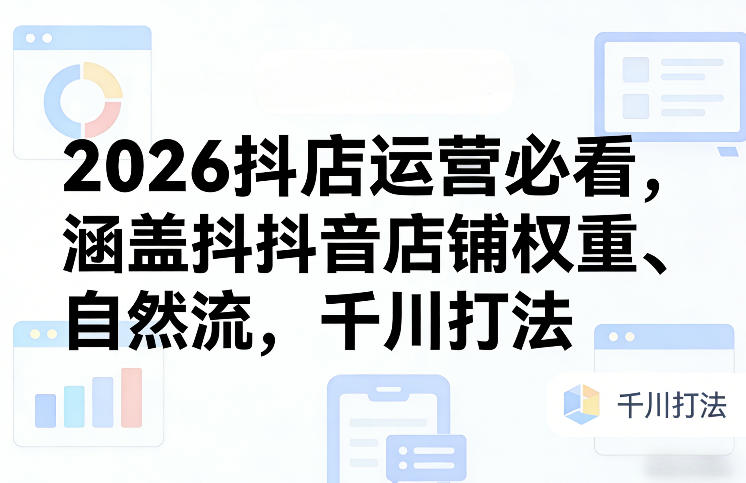 2026抖店运营必看，涵盖抖音店铺权重、自然流，千川打法-九九网创