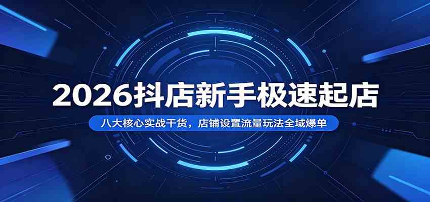 2026抖店新手极速起店：八大核心实战干货，店铺设置流量玩法全域爆单-九九网创
