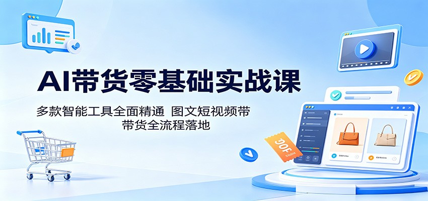 AI带货零基础实战课：多款智能工具全面精通，图文短视频带货全流程落地-九九网创