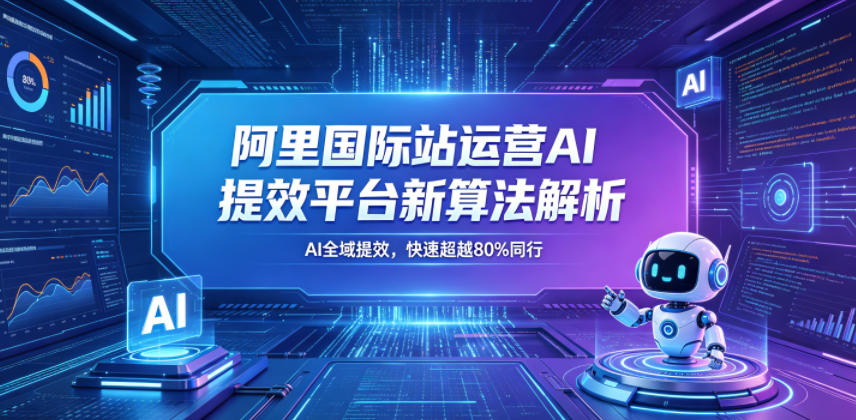 阿里国际站运营AI提效平台新算法解析26年5月新课,AI全域提效,快速超越80%同行-九九网创