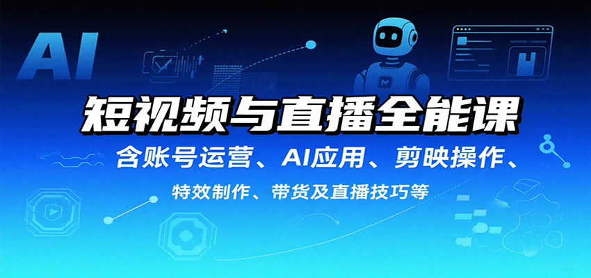 短视频与直播全能课，含账号运营、AI应用、剪映操作、特效制作、带货及直播技巧等-九九网创