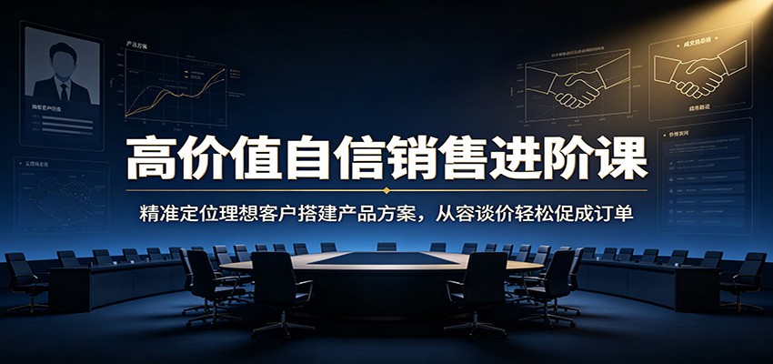 高价值自信销售进阶课：精准定位理想客户搭建产品方案，从容谈价轻松促成订单-九九网创