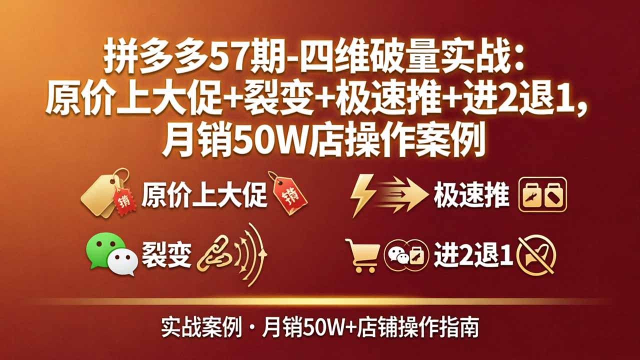 拼多多57期-四维破量实战:原价上大促+裂变+极速推+进2退1,月销50W店操作案例-九九网创