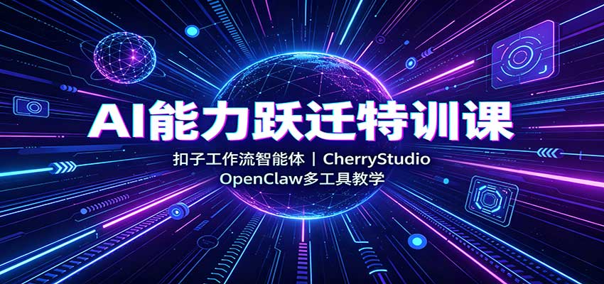 AI能力跃迁特训课：扣子工作流智能体，CherryStudio，OpenClaw多工具教学-九九网创