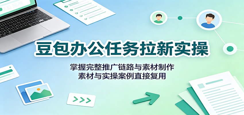 豆包办公任务拉新实操：掌握完整推广链路与素材制作，素材与实操案例直接复用-九九网创