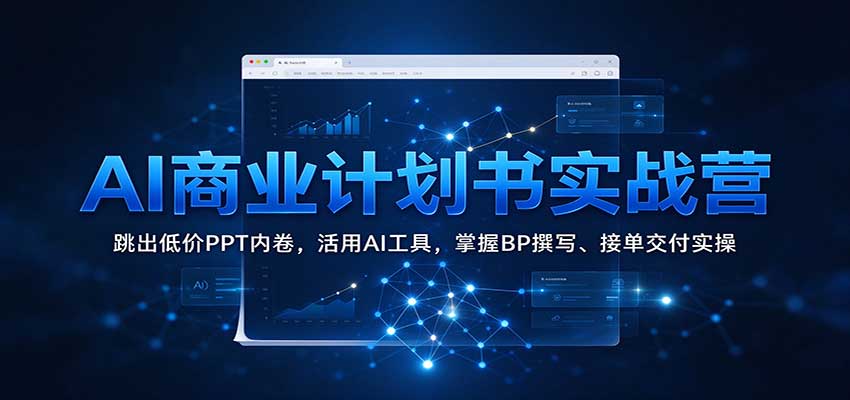 AI商业计划书实战营：跳出低价PPT内卷，活用AI工具，掌握BP撰写、接单交付实操-九九网创