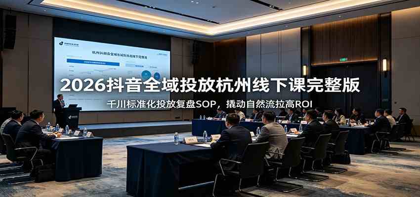 2026抖音全域投放杭州线下课完整版:千川标准化投放复盘SOP,撬动自然流拉高ROI-九九网创