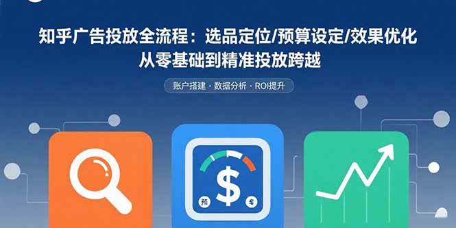 （15774期）知乎广告投放全流程：选品定位/预算设定/效果优化 从零基础到精准投放跨越-九九网创