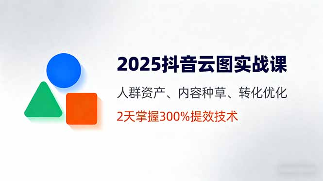 2025抖音云图实战课，人群资产、内容种草、转化优化，2天掌握300%提效技术-九九网创