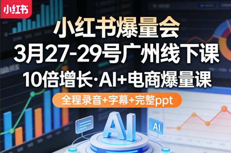 小红书爆量会3月27-29号广州线下课，10倍增长，AI+电商爆量课，全程录音+字幕+完整ppt-九九网创