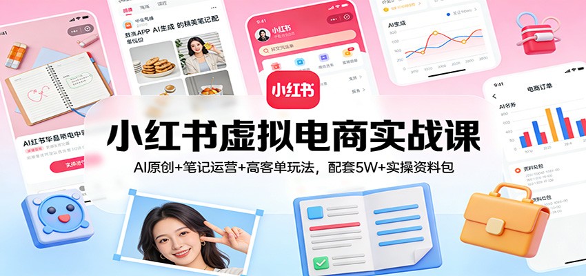 小红书虚拟电商实战课：AI原创+笔记运营+高客单玩法，配套5W+实操资料包-九九网创