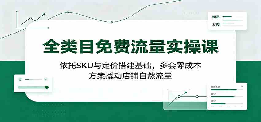 全类目免费流量实操课：依托SKU与定价搭建基础，多套零成本方案撬动店铺自然流量-九九网创