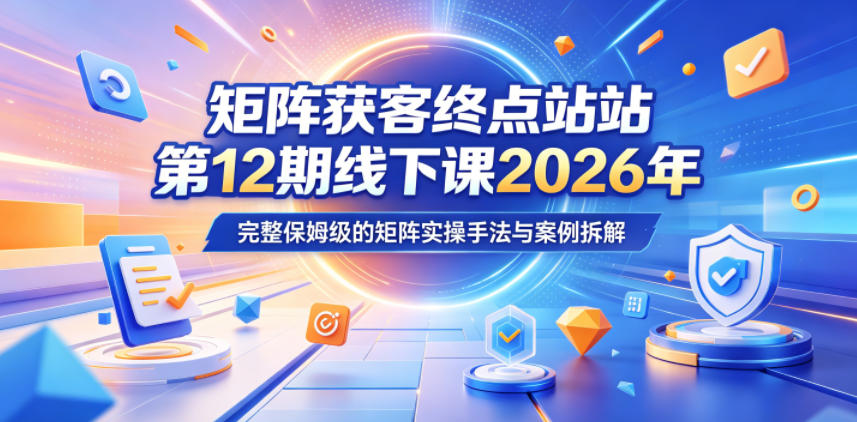 矩阵获客终点站第12期线下课2026年5月22-23号,完整保姆级的矩阵实操手法与案例拆解-九九网创