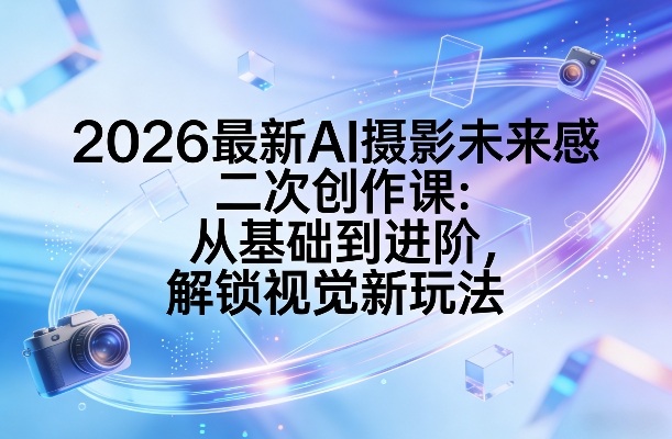 2026最新AI摄影未来感二次创作课：从基础到进阶，解锁视觉新玩法-九九网创
