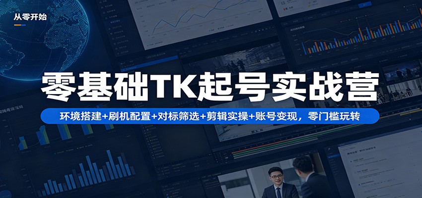 零基础TK起号实战营：环境搭建+ 刷机配置+对标筛选+剪辑实操+账号变现，零门槛玩转-九九网创