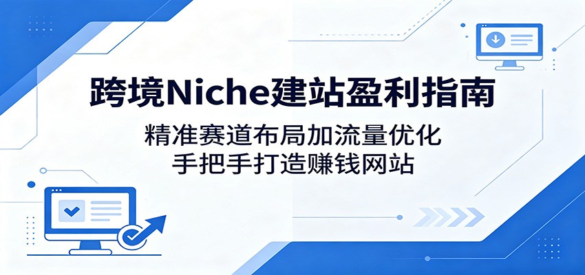跨境Niche建站盈利指南:精准赛道布局加流量优化,手把手打造赚钱网站-九九网创