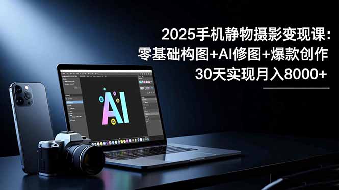 2025手机 静物摄影变现课：零基础构图+AI修图+爆款创作，30天实现月入8…-九九网创