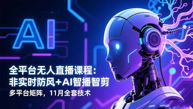 全平台无人直播课程:非实时防风+AI智播智剪+多平台矩阵,11月全套技术-九九网创