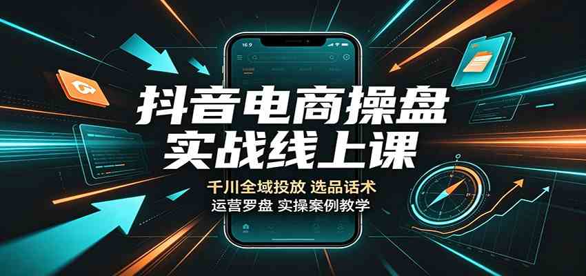 抖音电商操盘实战线上课：千川全域投放，选品话术，运营罗盘实操案例教学-九九网创