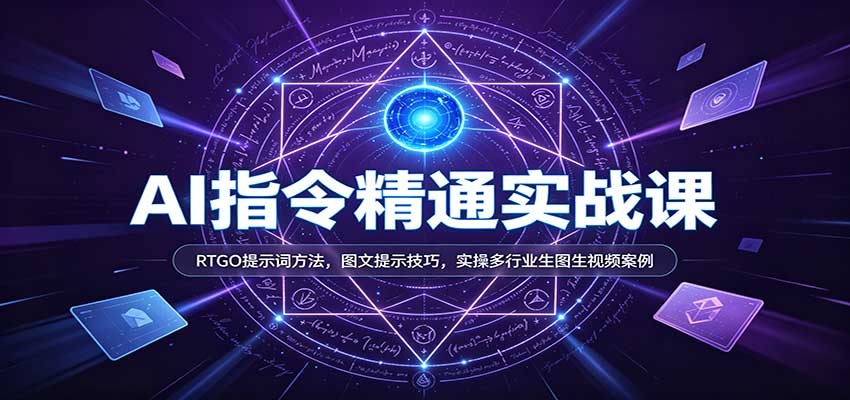 AI指令精通实战课：RTGO提示词方法，图文提示技巧，实操多行业生图生视频案例-九九网创