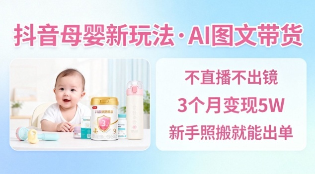 抖音母婴赛道新玩法，AI图文带货，不用直播，3个月变现5W，新手照搬就能出单-九九网创