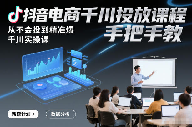 抖音电商千川投放课程，从不会投到精准爆，千川实操课，手把手教-九九网创