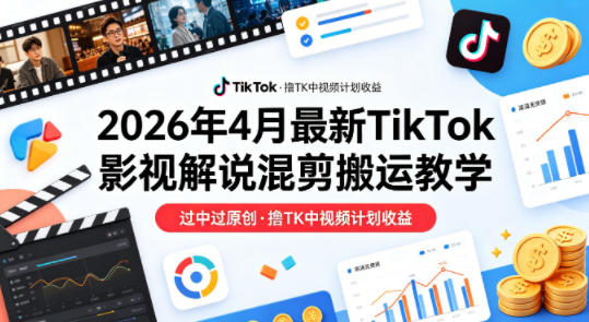 26年4月最新TikTok影视解说混剪搬运教学,过中过原创,撸TK中视频计划收益-九九网创