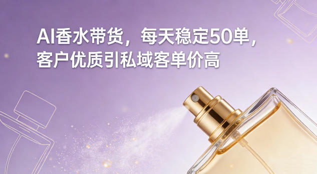 AI香水带货，每天稳定50单，客户优质引私域客单价高-九九网创