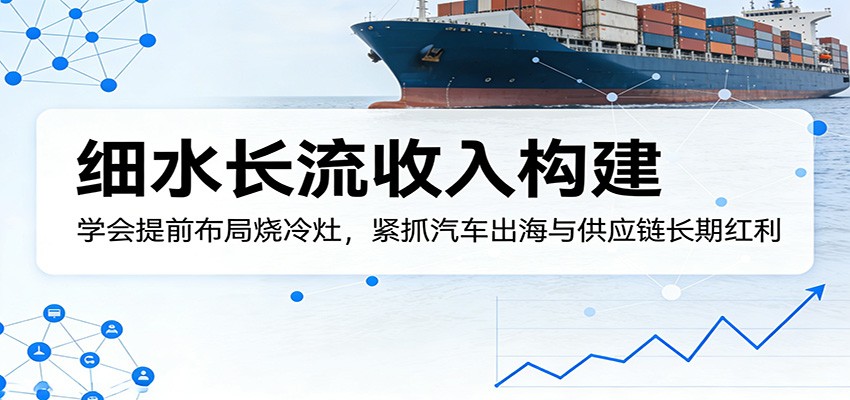 付费文章：细水长流收入构建，学会提前布局烧冷灶，紧抓汽车出海与供应链长期红利-九九网创