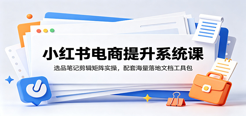 小红书电商提升系统课：选品笔记剪辑矩阵实操，配套海量落地文档工具包-九九网创
