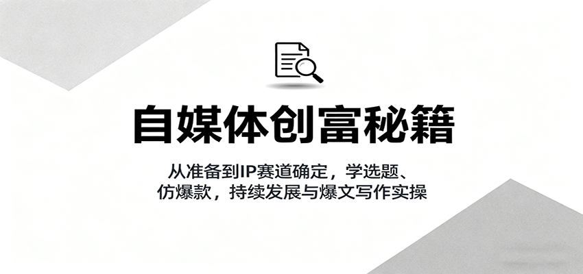 自媒体创富秘籍：从准备到IP赛道确定，学选题、仿爆款，持续发展与爆文写作实操-九九网创