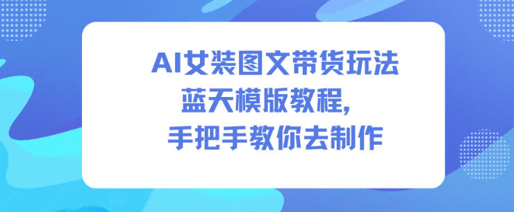AI女装图文带货玩法蓝天模版教程，手把手教你去制作-九九网创