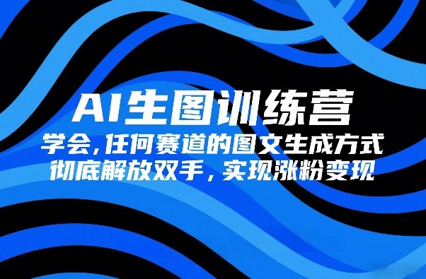 AI生图训练营，学会任何赛道的图文生成方式，彻底解放双手，实现涨粉变现-九九网创