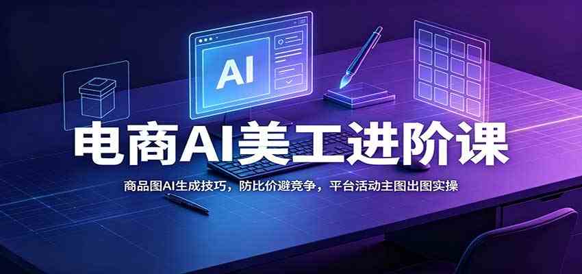 电商AI美工进阶课：商品图AI生成技巧，防比价避竞争，平台活动主图出图实操-九九网创