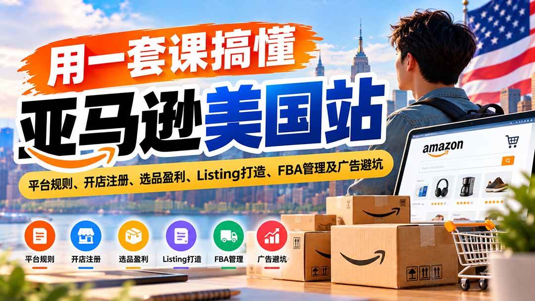 （20938期）用一套课搞懂亚马逊美国站：平台规则、开店注册、选品盈利、Listing打造、FBA管理及广告避坑