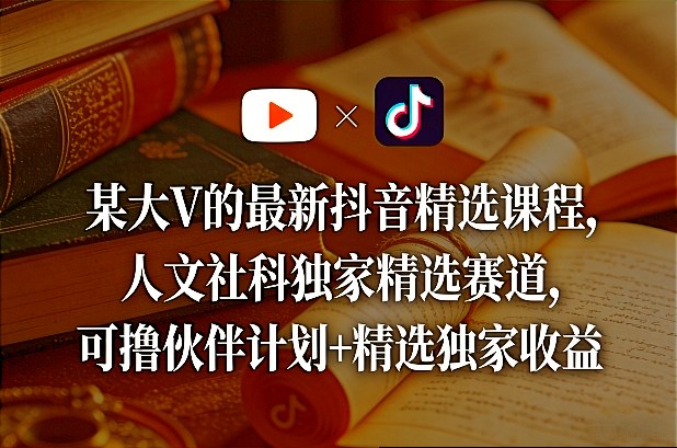 某大V的最新抖音精选课程，人文社科独家精选赛道，可撸伙伴计划+精选独家收益-九九网创