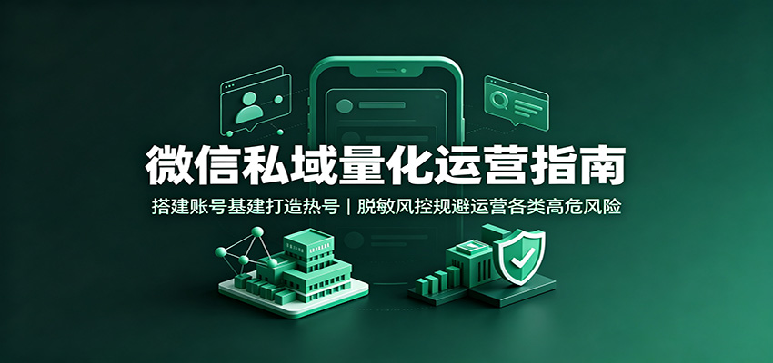 微信私域量化运营指南:搭建账号基建打造热号,脱敏风控规避运营各类高危风险-九九网创