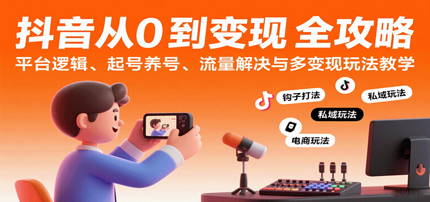 抖音从0到变现认知课：平台逻辑、起号养号、流量解决与多变现玩法教学-九九网创