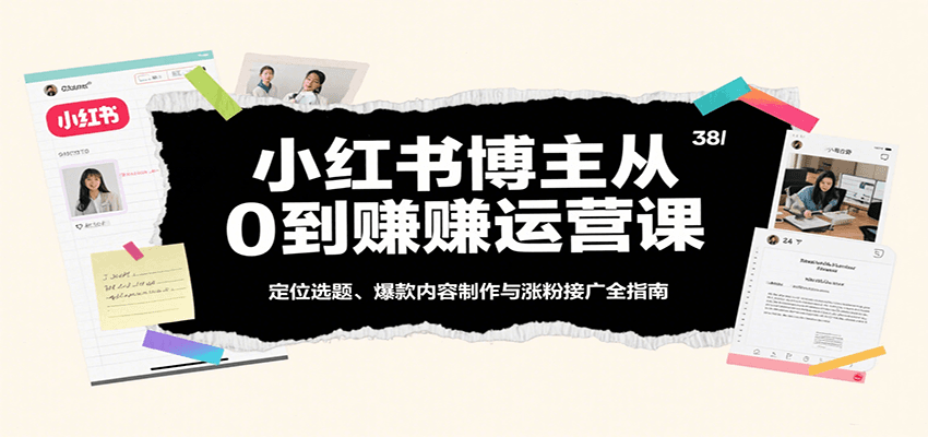 小红书博主从0到赚运营课：定位选题、爆款内容制作与涨粉接广全指南-九九网创