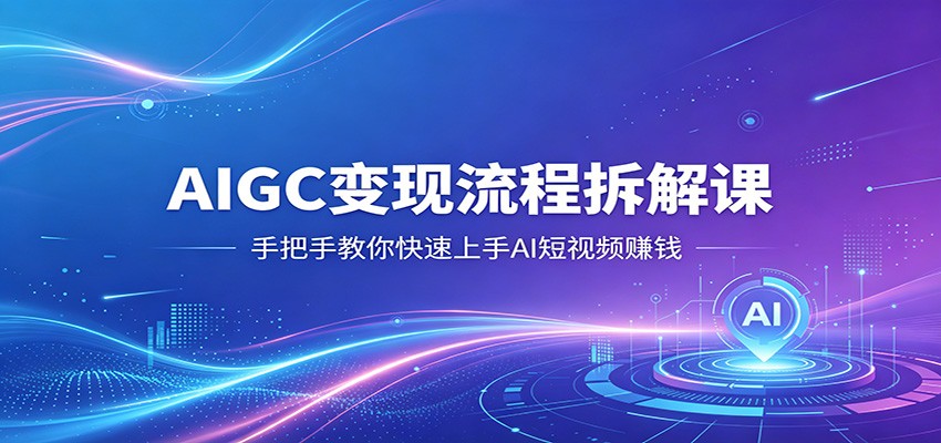 AIGC变现流程拆解课，手把手教你快速上手AI短视频赚钱-九九网创