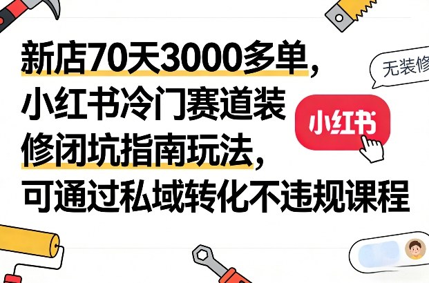 新店70天3000多单，小红书冷门赛道装修闭坑指南玩法，可通过私域转化不违规课程-九九网创
