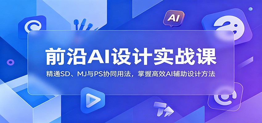 前沿AI设计实战课：精通SD、MJ与PS协同用法，掌握高效AI辅助设计方法-九九网创